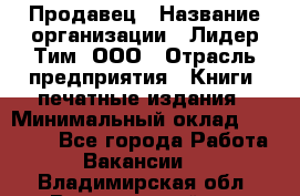 Продавец › Название организации ­ Лидер Тим, ООО › Отрасль предприятия ­ Книги, печатные издания › Минимальный оклад ­ 13 500 - Все города Работа » Вакансии   . Владимирская обл.,Вязниковский р-н